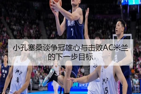 小孔塞桑谈争冠雄心与击败AC米兰的下一步目标 - sports