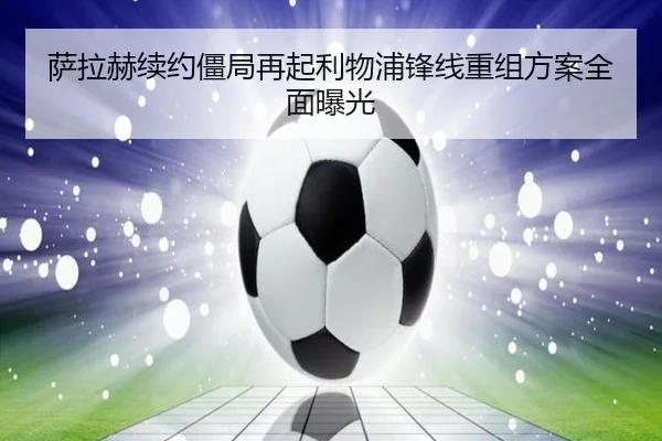 萨拉赫续约僵局再起利物浦锋线重组方案全面曝光 - sports