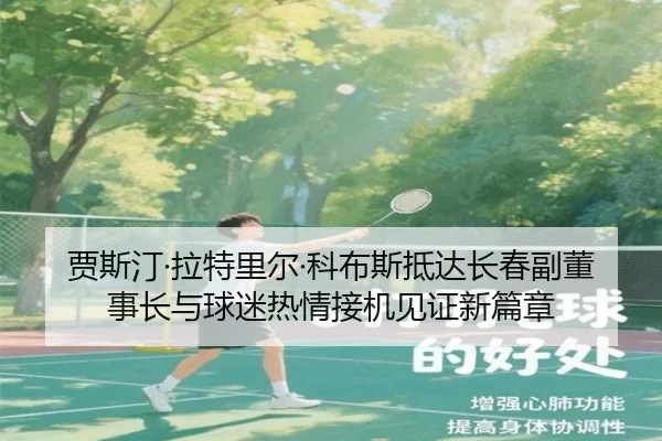 贾斯汀·拉特里尔·科布斯抵达长春副董事长与球迷热情接机见证新篇章 - sports