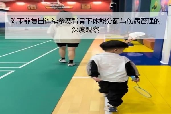 陈雨菲复出连续参赛背景下体能分配与伤病管理的深度观察 - sports